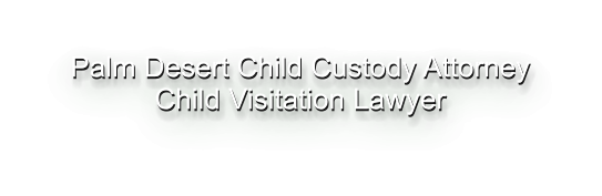 Palm Desert Child Custody Attorney Child Visitation Lawyer